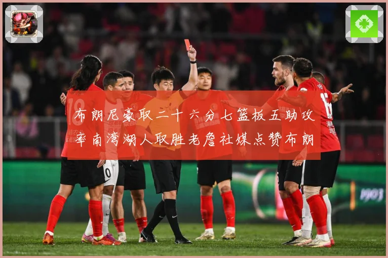 布朗尼豪取二十六分七篮板五助攻率南湾湖人取胜老詹社媒点赞布朗赛场复盘