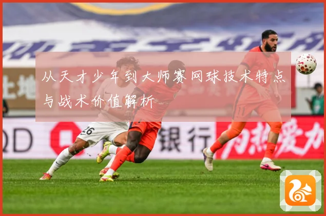 从天才少年到大师赛网球技术特点与战术价值解析