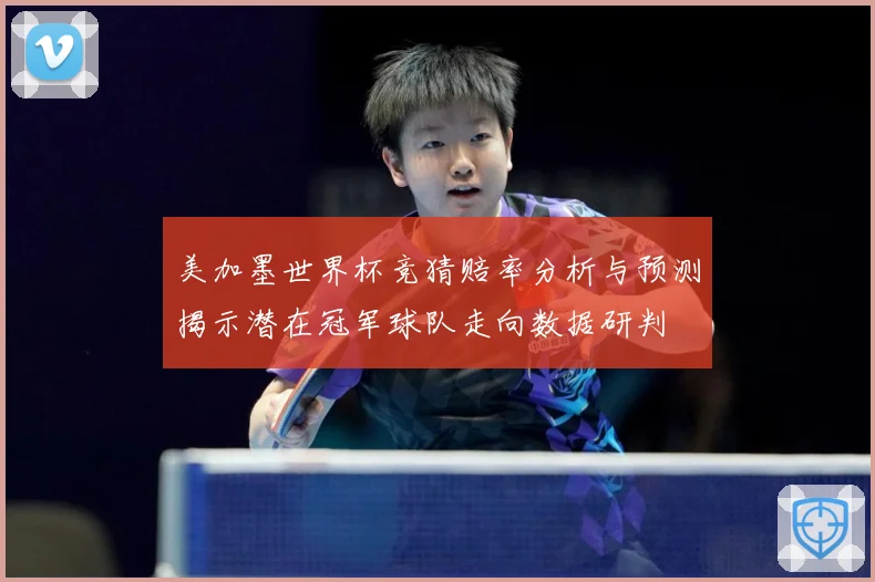 美加墨世界杯竞猜赔率分析与预测揭示潜在冠军球队走向数据研判