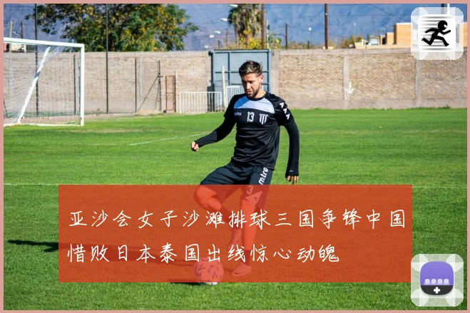 亚沙会女子沙滩排球三国争锋中国惜败日本泰国出线惊心动魄