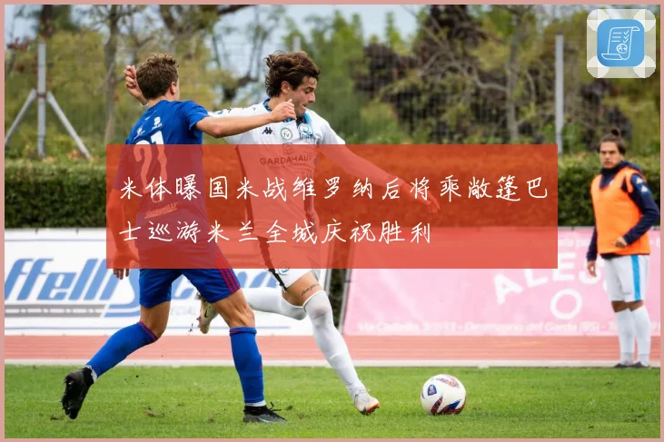 米体曝国米战维罗纳后将乘敞篷巴士巡游米兰全城庆祝胜利