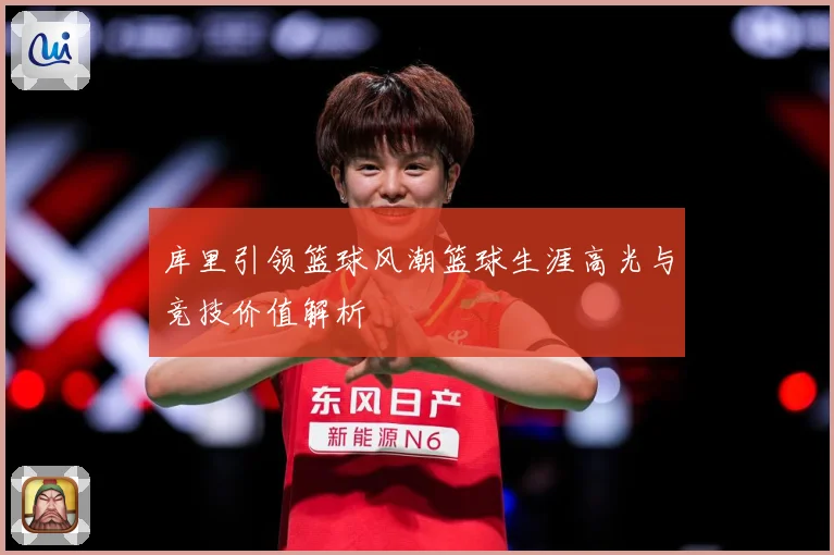 库里引领篮球风潮篮球生涯高光与竞技价值解析