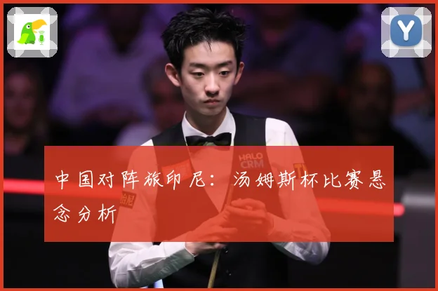 中国对阵旅印尼：汤姆斯杯比赛悬念分析