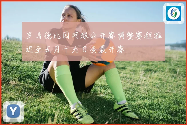 罗马德比因网球公开赛调整赛程推迟至五月十九日凌晨开赛