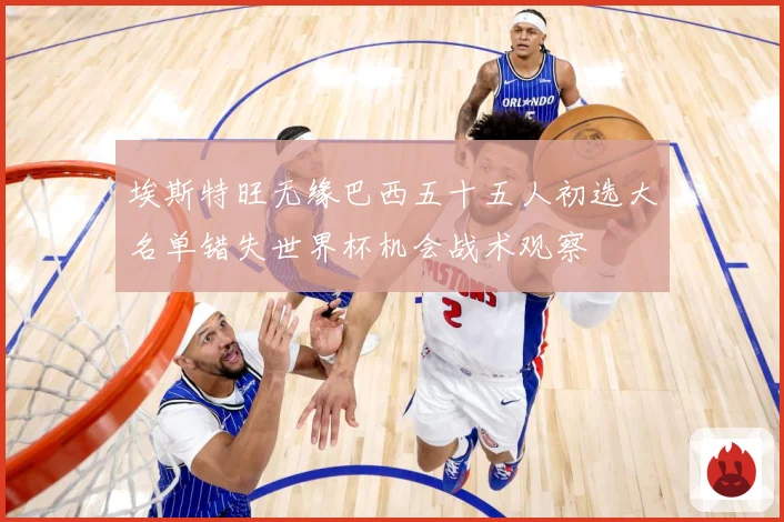 埃斯特旺无缘巴西五十五人初选大名单错失世界杯机会战术观察