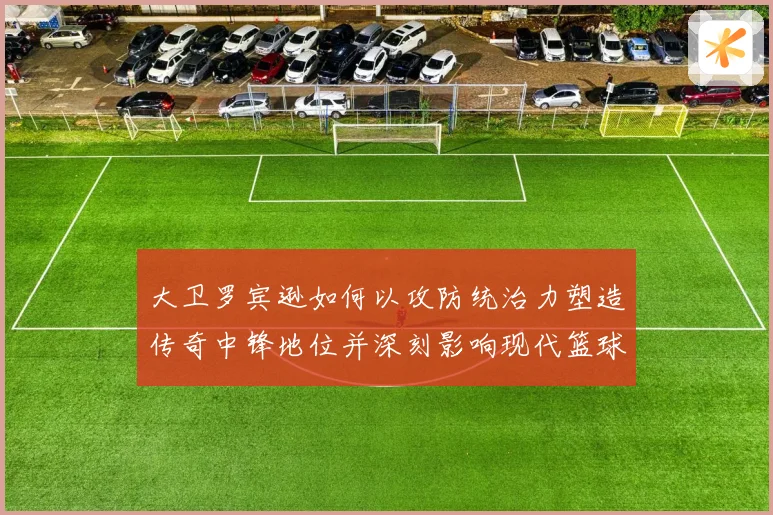 大卫罗宾逊如何以攻防统治力塑造传奇中锋地位并深刻影响现代篮球发展