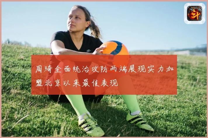 周琦全面统治攻防两端展现实力加盟北京以来最佳表现