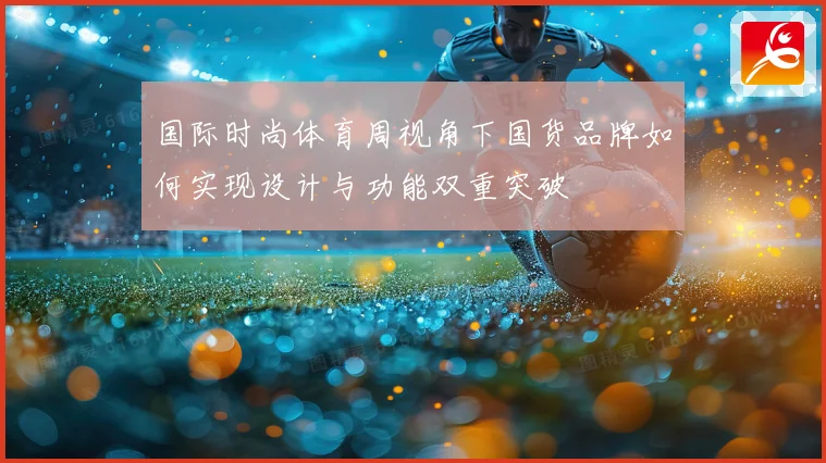 国际时尚体育周视角下国货品牌如何实现设计与功能双重突破