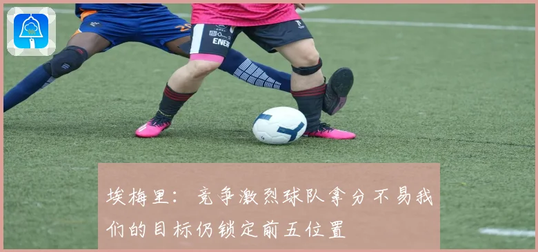 埃梅里：竞争激烈球队拿分不易我们的目标仍锁定前五位置