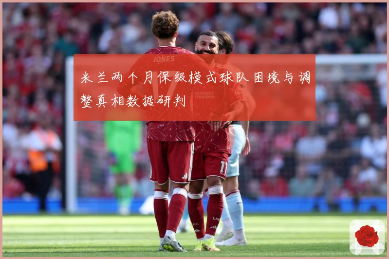 米兰两个月保级模式球队困境与调整真相数据研判