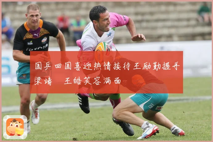 国乒回国喜迎热情接待王励勤握手梁靖崑王皓笑容满面