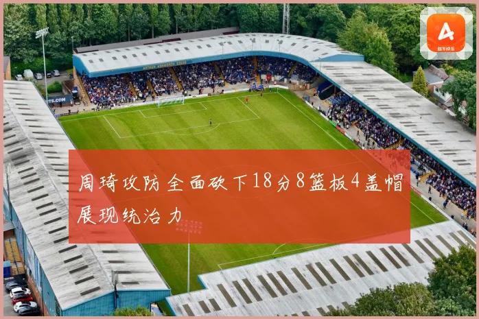 周琦攻防全面砍下18分8篮板4盖帽展现统治力
