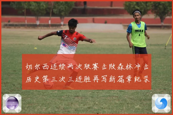 切尔西连续两次联赛击败森林冲击历史第三次三连胜再写新篇章纪录