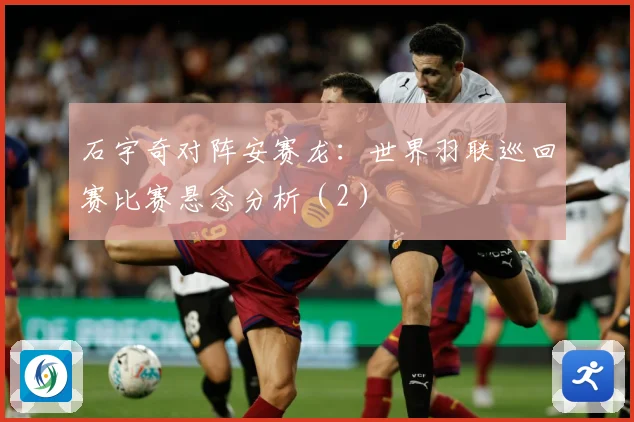 石宇奇对阵安赛龙：世界羽联巡回赛比赛悬念分析（2）