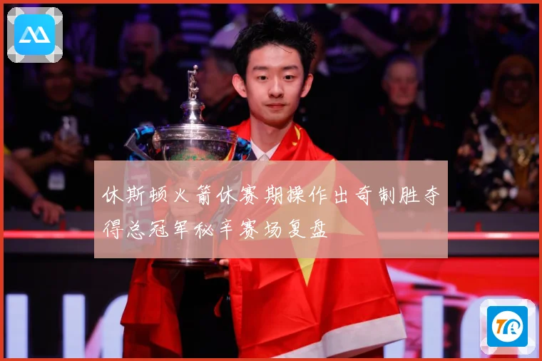 休斯顿火箭休赛期操作出奇制胜夺得总冠军秘辛赛场复盘