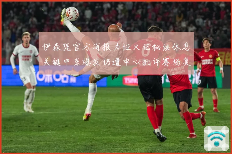 伊森凭官方海报力证火记秘诀休息关键申京爆发仍遭中心批评赛场复盘