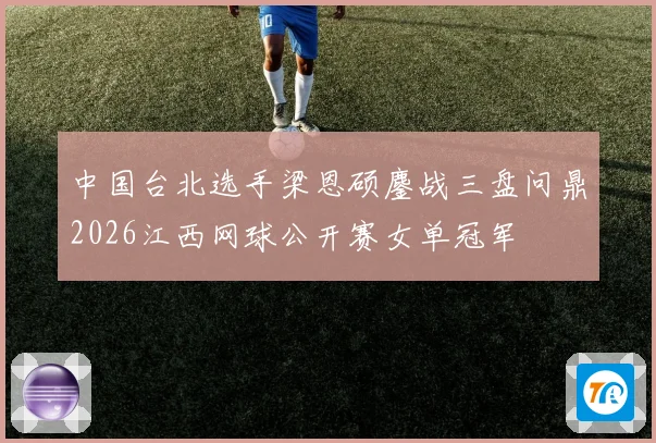 中国台北选手梁恩硕鏖战三盘问鼎2026江西网球公开赛女单冠军