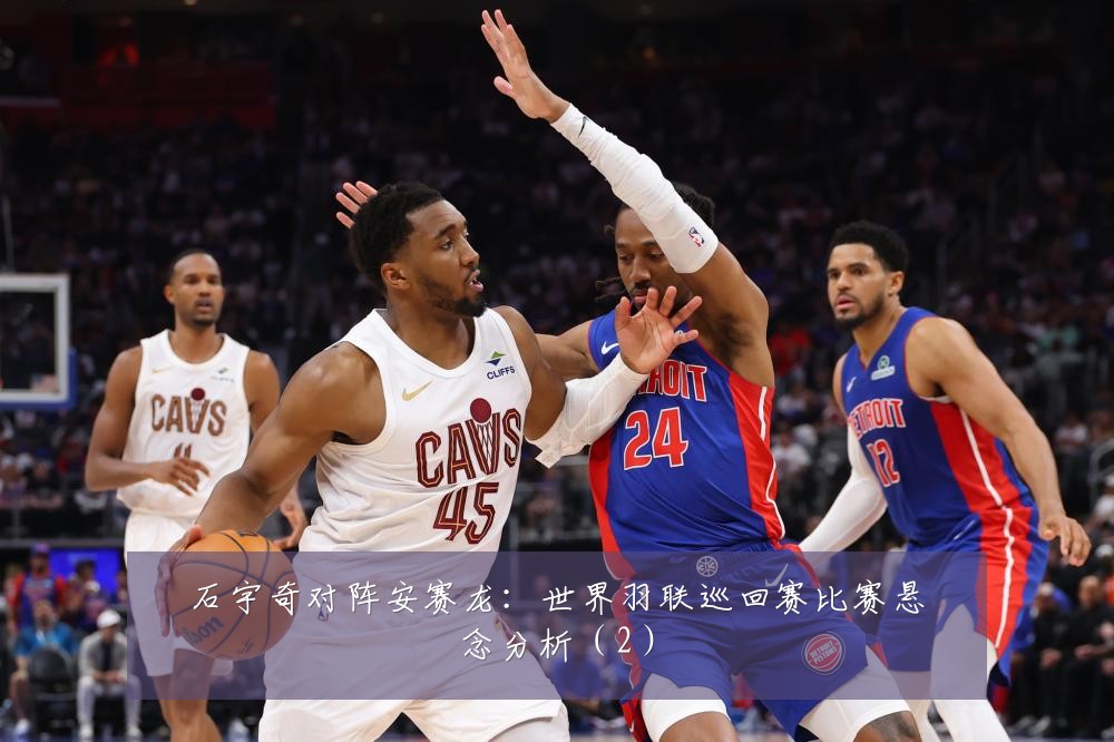 石宇奇对阵安赛龙：世界羽联巡回赛比赛悬念分析（2）