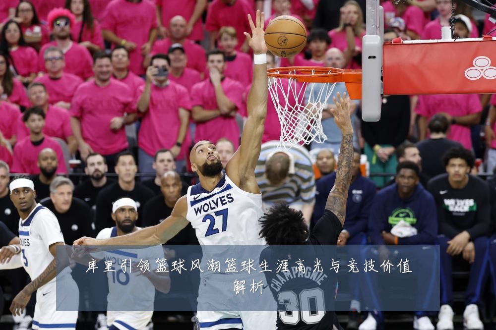 库里引领篮球风潮篮球生涯高光与竞技价值解析