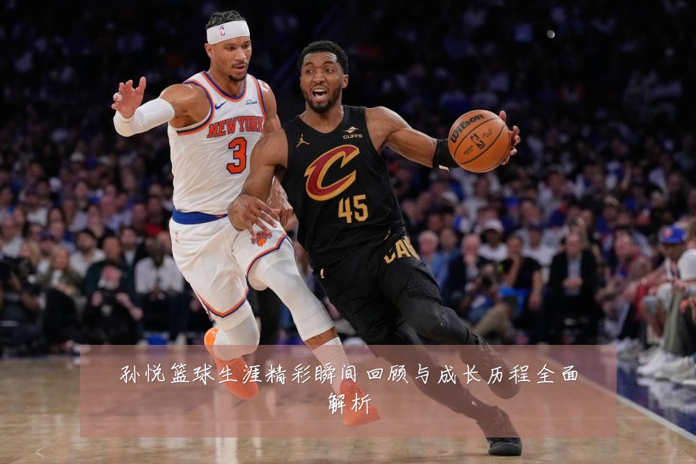 孙悦篮球生涯精彩瞬间回顾与成长历程全面解析