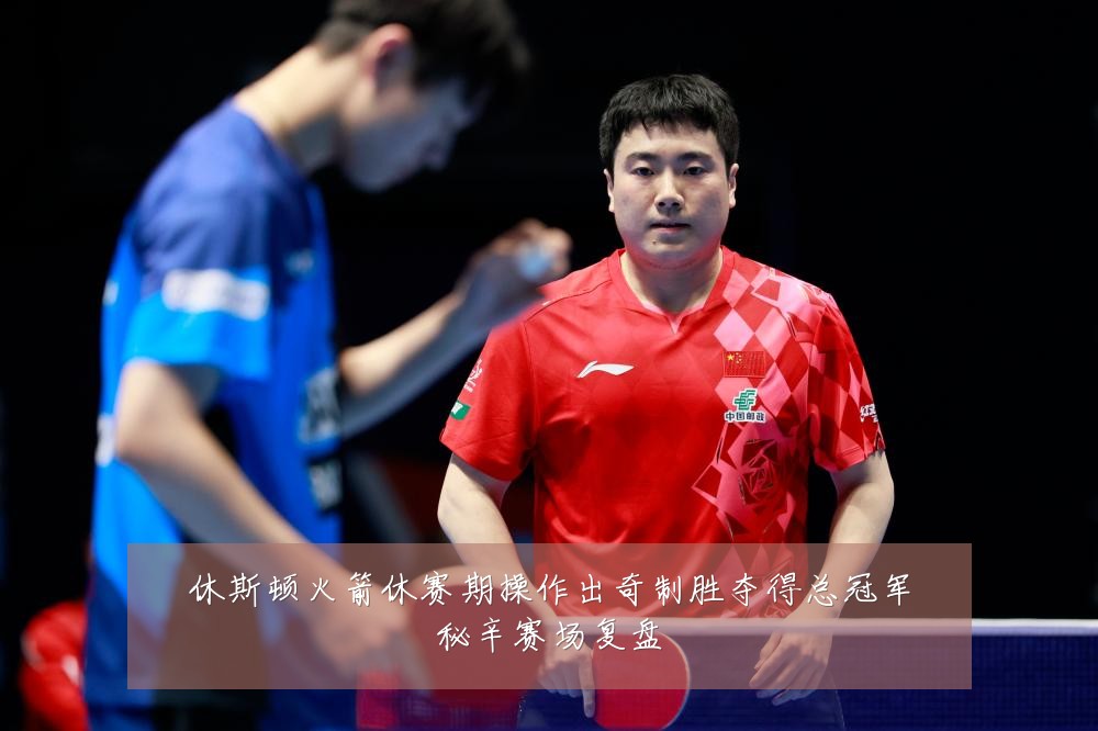 休斯顿火箭休赛期操作出奇制胜夺得总冠军秘辛赛场复盘