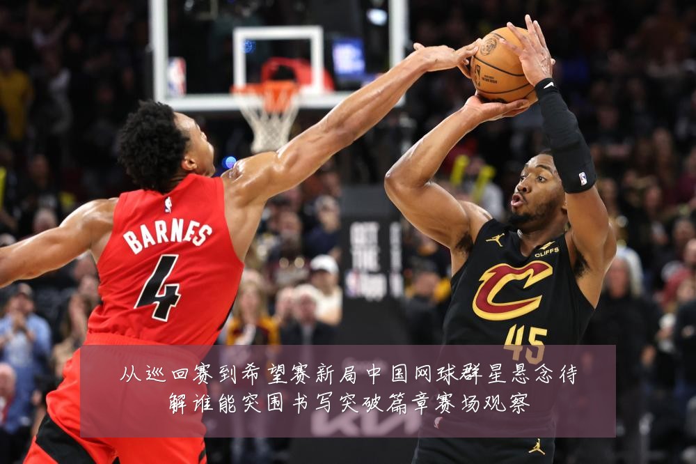 从巡回赛到希望赛新局中国网球群星悬念待解谁能突围书写突破篇章赛场观察